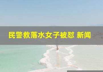 民警救落水女子被怼 新闻